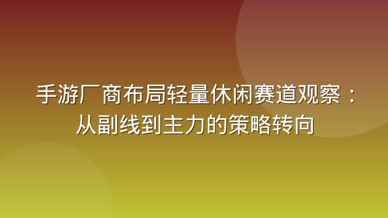 手游厂商布局轻量休闲赛道观察：从副线到主力的策略转向