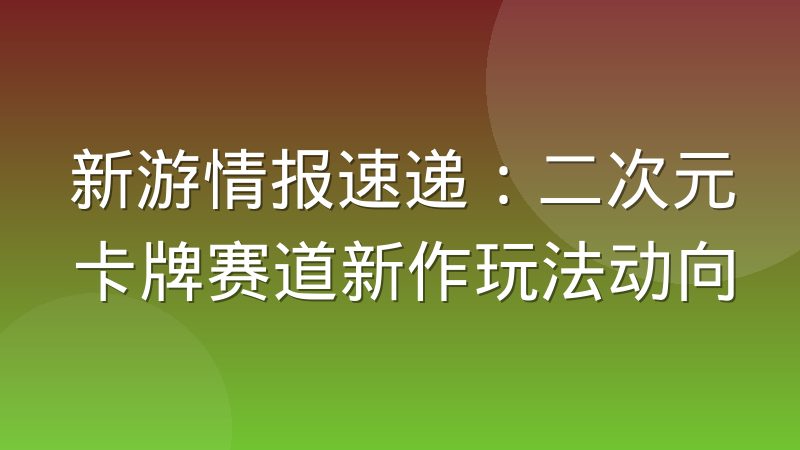 新游情报速递：二次元卡牌赛道新作玩法动向